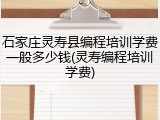 石家庄灵寿县编程培训学费一般多少钱(灵寿编程培训学费)