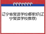 辽宁省复读学校哪家好(辽宁复读学校推荐)