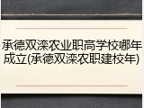 承德双滦农业职高学校哪年成立(承德双滦农职建校年)