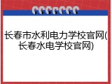 长春市水利电力学校官网(长春水电学校官网)