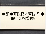 中职生可以报考警校吗(中职生能报警校)