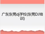 广东东莞dj学校(东莞DJ培训)