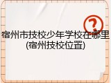 宿州市技校少年学校在哪里(宿州技校位置)
