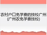 农村户口免学费的技校广州(广州农免学费技校)