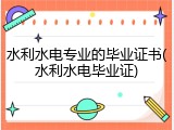 水利水电专业的毕业证书(水利水电毕业证)