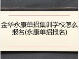 金华永康单招集训学校怎么报名(永康单招报名)