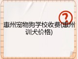 惠州宠物狗学校收费(惠州训犬价格)