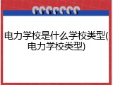 电力学校是什么学校类型(电力学校类型)