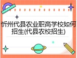 忻州代县农业职高学校如何招生(代县农校招生)