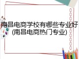 南昌电商学校有哪些专业好(南昌电商热门专业)