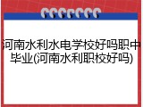 河南水利水电学校好吗职中毕业(河南水利职校好吗)