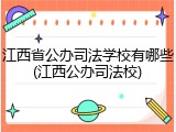 江西省公办司法学校有哪些(江西公办司法校)