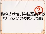 数控技术培训学校职高可以报吗(职高数控技术培训)