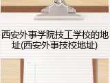 西安外事学院技工学校的地址(西安外事技校地址)