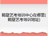鹤壁艺考培训中心在哪里(鹤壁艺考培训地址)