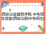 西安冶金建筑学院 中专招生简章(西安冶院中专招生)