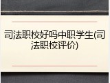 司法职校好吗中职学生(司法职校评价)