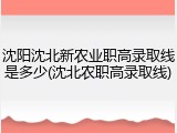 沈阳沈北新农业职高录取线是多少(沈北农职高录取线)