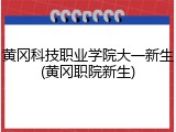 黄冈科技职业学院大一新生(黄冈职院新生)