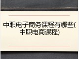 中职电子商务课程有哪些(中职电商课程)