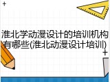 淮北学动漫设计的培训机构有哪些(淮北动漫设计培训)