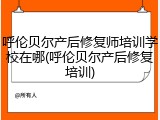 呼伦贝尔产后修复师培训学校在哪(呼伦贝尔产后修复培训)