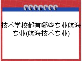 技术学校都有哪些专业航海专业(航海技术专业)