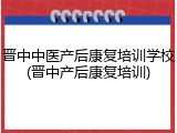 晋中中医产后康复培训学校(晋中产后康复培训)