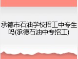 承德市石油学校招工中专生吗(承德石油中专招工)