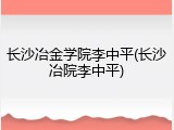 长沙冶金学院李中平(长沙冶院李中平)