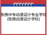 张掖中专动漫设计专业学校(张掖动漫设计学校)
