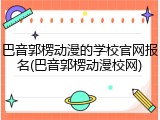 巴音郭楞动漫的学校官网报名(巴音郭楞动漫校网)