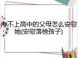 考不上高中的父母怎么安慰她(安慰落榜孩子)