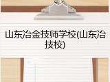山东冶金技师学校(山东冶技校)