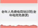 老年人免费电商培训班(老年电商免费课)
