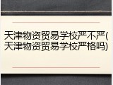 天津物资贸易学校严不严(天津物资贸易学校严格吗)