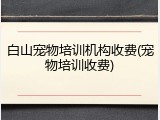 白山宠物培训机构收费(宠物培训收费)