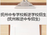 抚州中专学校叛逆学校招生(抚州叛逆中专招生)