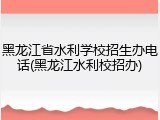 黑龙江省水利学校招生办电话(黑龙江水利校招办)