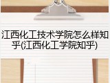 江西化工技术学院怎么样知乎(江西化工学院知乎)