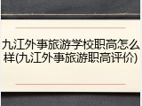 九江外事旅游学校职高怎么样(九江外事旅游职高评价)