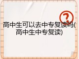 高中生可以去中专复读吗(高中生中专复读)