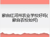 蒙自红河州农业学校好吗(蒙自农校如何)