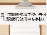 厦门有哪些航海学校中专可以读(厦门航海中专学校)
