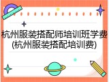 杭州服装搭配师培训班学费(杭州服装搭配培训费)
