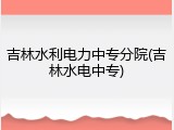 吉林水利电力中专分院(吉林水电中专)