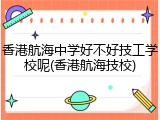 香港航海中学好不好技工学校呢(香港航海技校)