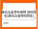湖北冶金学校官网 技校招生(湖北冶金技校招生)