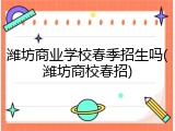 潍坊商业学校春季招生吗(潍坊商校春招)