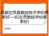 昌都左贡县数控技术学校哪家好一点(左贡数控学校哪家好)